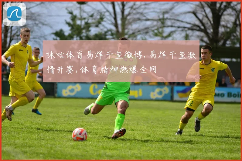 咪咕体育易烊千玺微博,易烊千玺激情开赛,体育精神燃爆全网