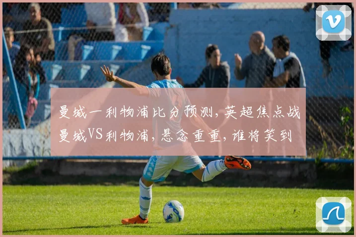 曼城一利物浦比分预测,英超焦点战曼城VS利物浦,悬念重重,谁将笑到最后