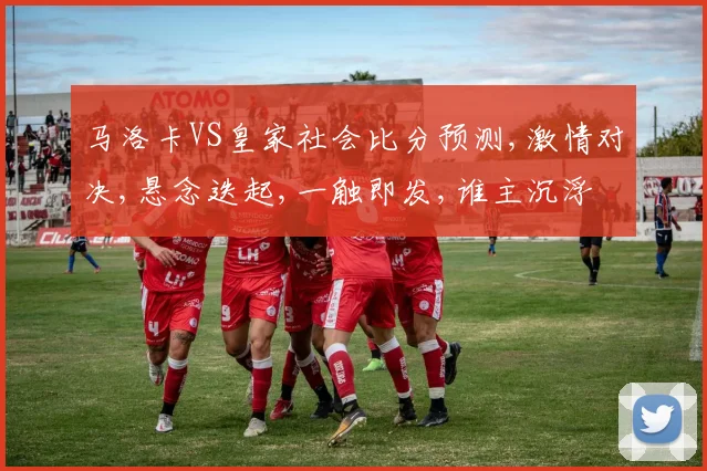 马洛卡VS皇家社会比分预测,激情对决,悬念迭起,一触即发,谁主沉浮