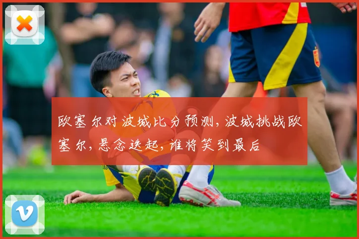欧塞尔对波城比分预测,波城挑战欧塞尔,悬念迭起,谁将笑到最后