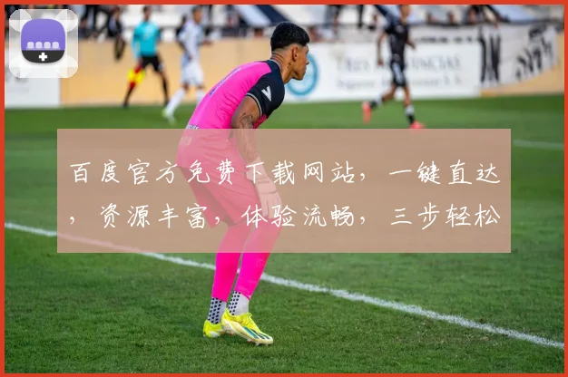百度官方免费下载网站,一键直达,资源丰富,体验流畅,三步轻松获取
