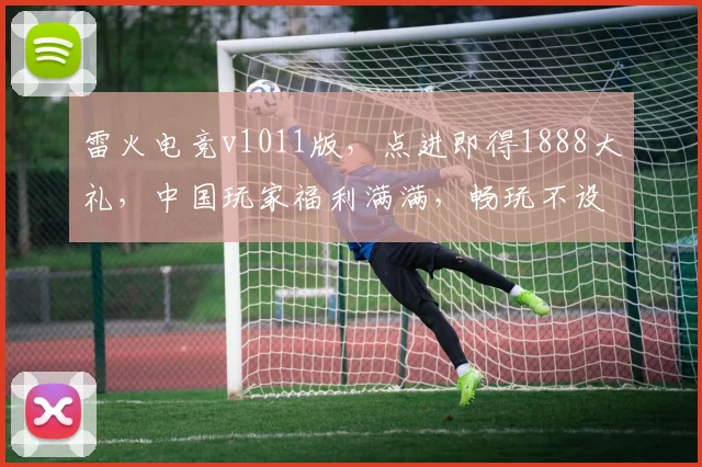 雷火电竞v1011版，点进即得1888大礼，中国玩家福利满满，畅玩不设限，速来体验