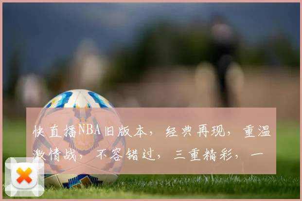 快直播NBA旧版本，经典再现，重温激情战，不容错过，三重精彩，一网打尽